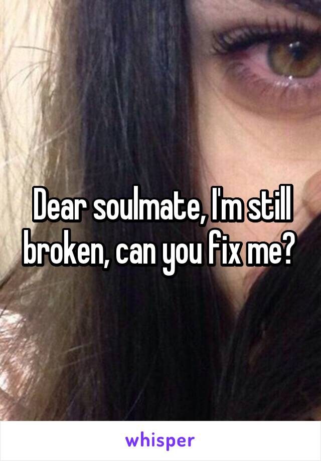 Dear soulmate, I'm still broken, can you fix me? 