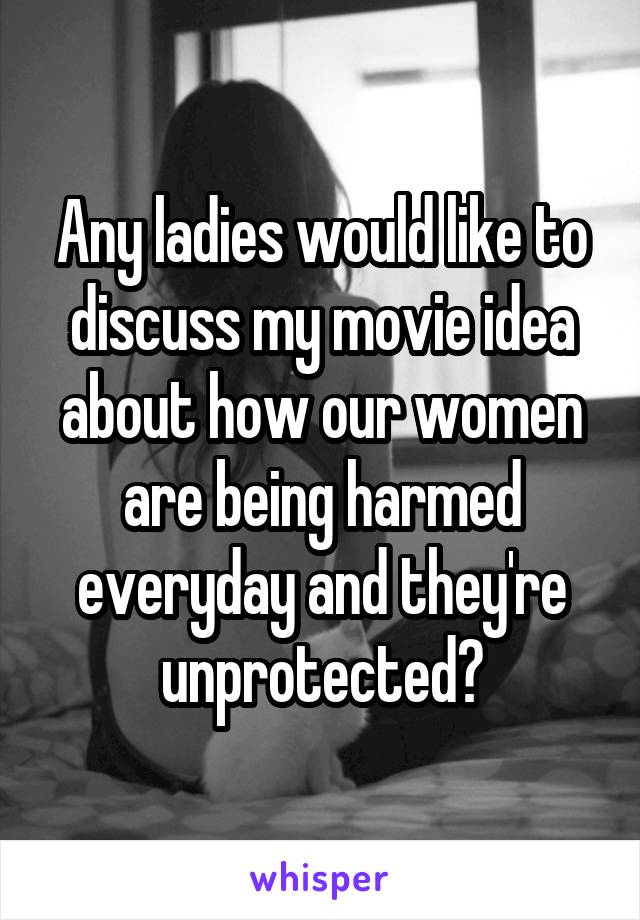 Any ladies would like to discuss my movie idea about how our women are being harmed everyday and they're unprotected?