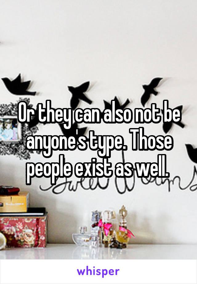 Or they can also not be anyone's type. Those people exist as well. 