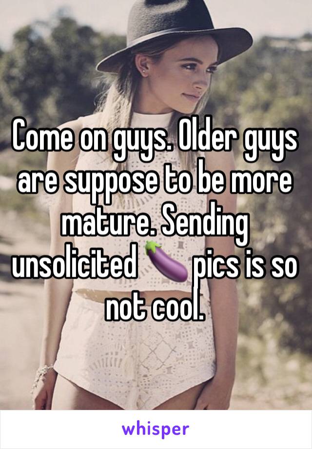 Come on guys. Older guys are suppose to be more mature. Sending unsolicited 🍆 pics is so not cool. 