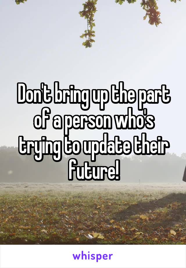 Don't bring up the part of a person who's trying to update their future!