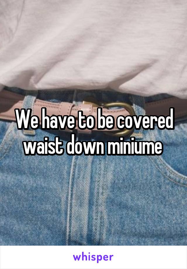 We have to be covered waist down miniume 