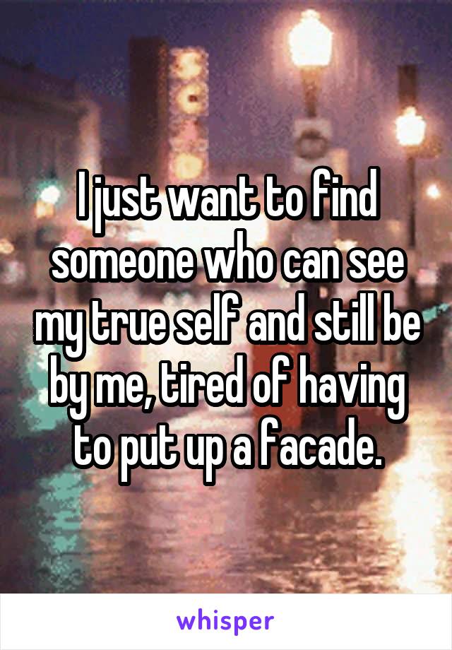 I just want to find someone who can see my true self and still be by me, tired of having to put up a facade.