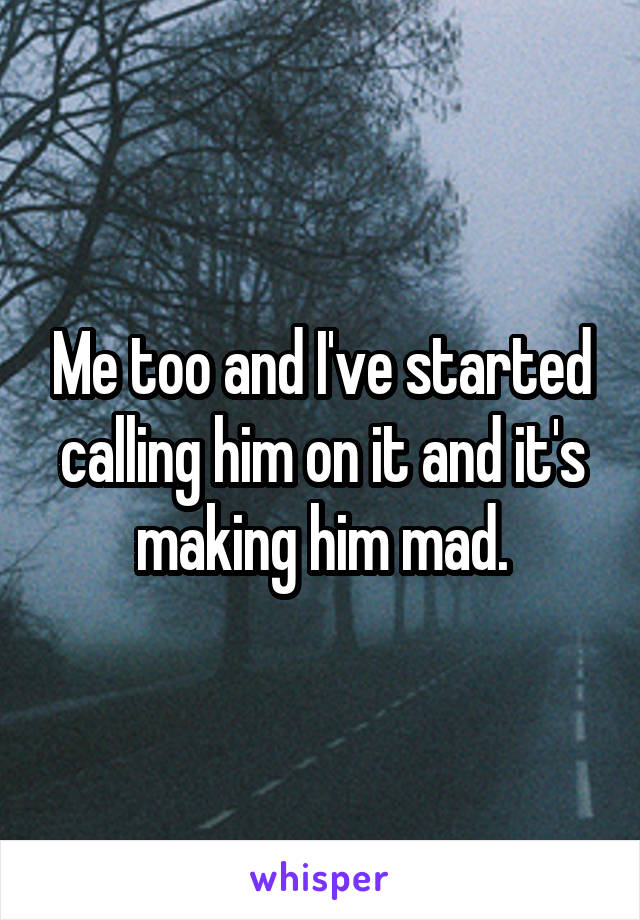 Me too and I've started calling him on it and it's making him mad.