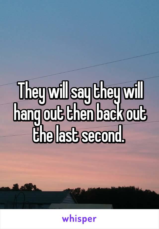 They will say they will hang out then back out the last second. 