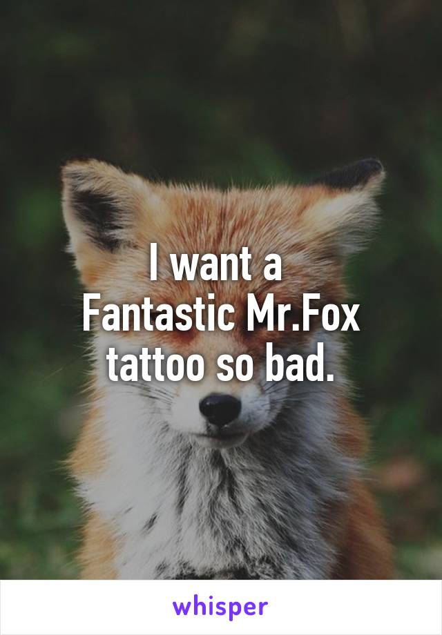 I want a 
Fantastic Mr.Fox tattoo so bad.