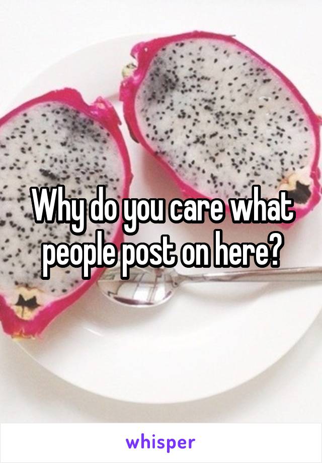 Why do you care what people post on here?