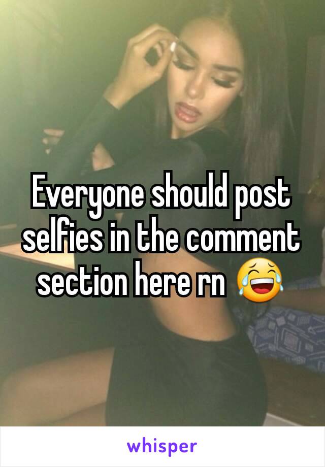 Everyone should post selfies in the comment section here rn 😂