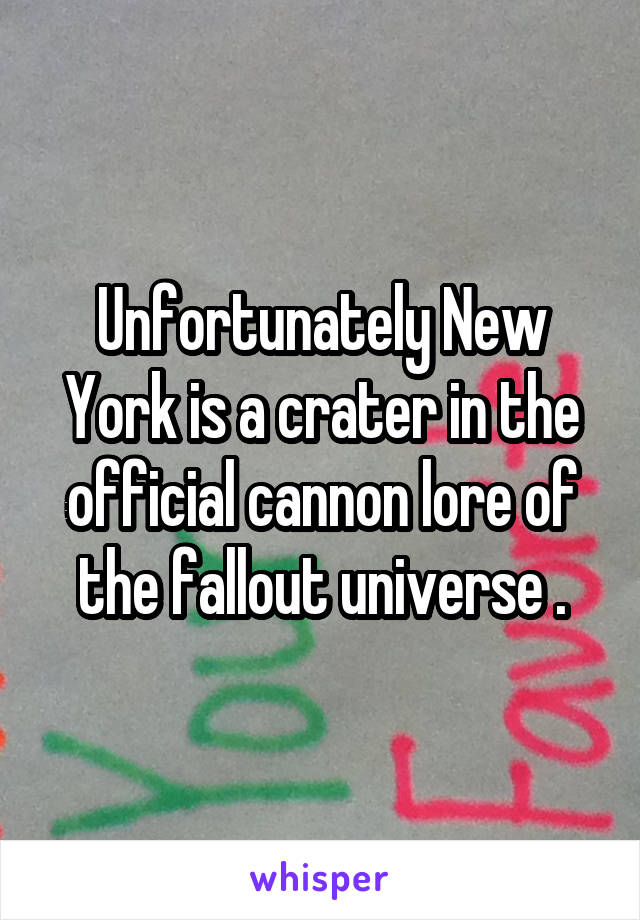 Unfortunately New York is a crater in the official cannon lore of the fallout universe .