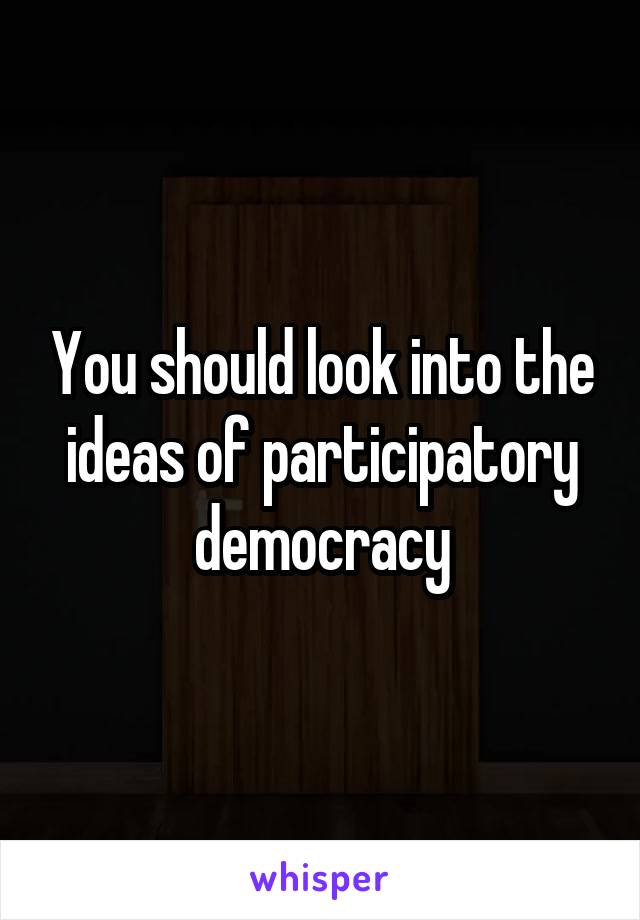 You should look into the ideas of participatory democracy