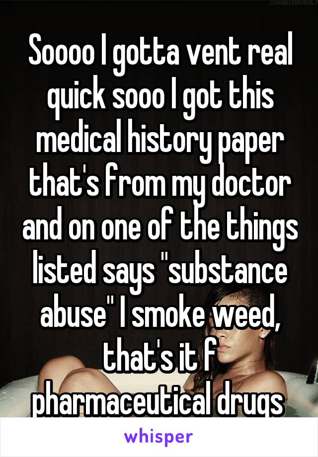 Soooo I gotta vent real quick sooo I got this medical history paper that's from my doctor and on one of the things listed says "substance abuse" I smoke weed, that's it f pharmaceutical drugs 