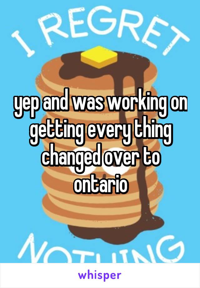 yep and was working on getting every thing changed over to ontario