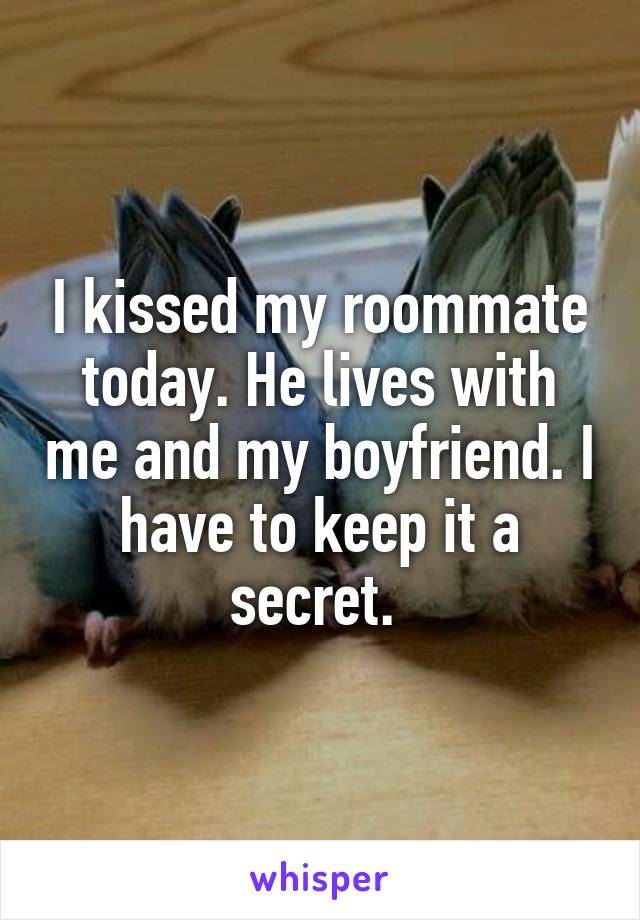 I kissed my roommate today. He lives with me and my boyfriend. I have to keep it a secret. 