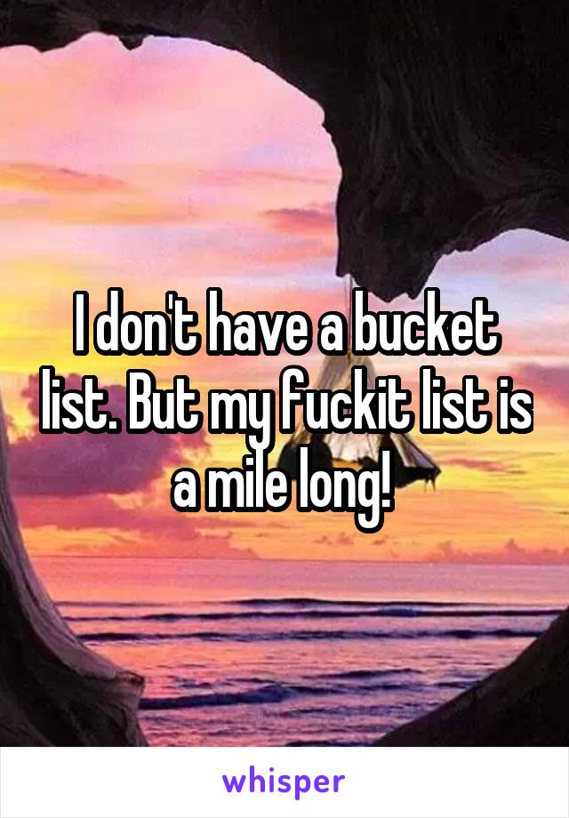 I don't have a bucket list. But my fuckit list is a mile long! 