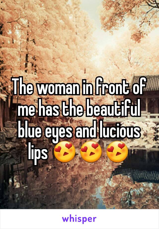 The woman in front of me has the beautiful blue eyes and lucious lips 😍😍😍