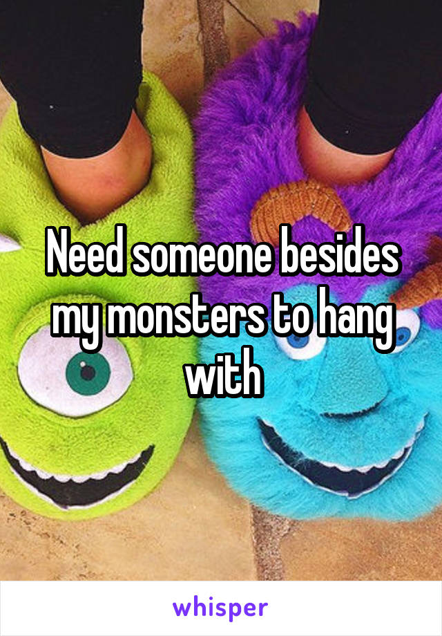 Need someone besides my monsters to hang with