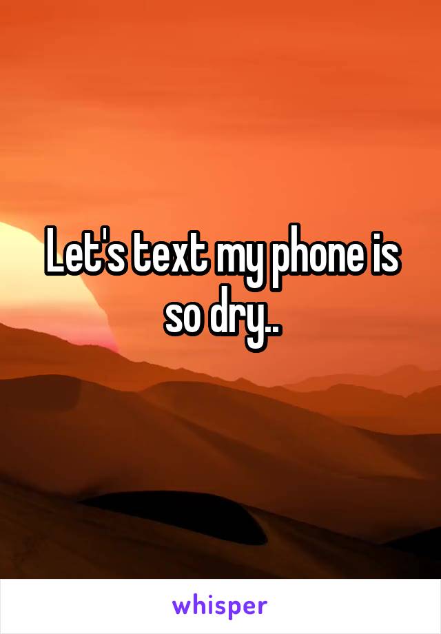 Let's text my phone is so dry..
