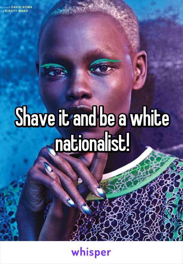 Shave it and be a white nationalist!