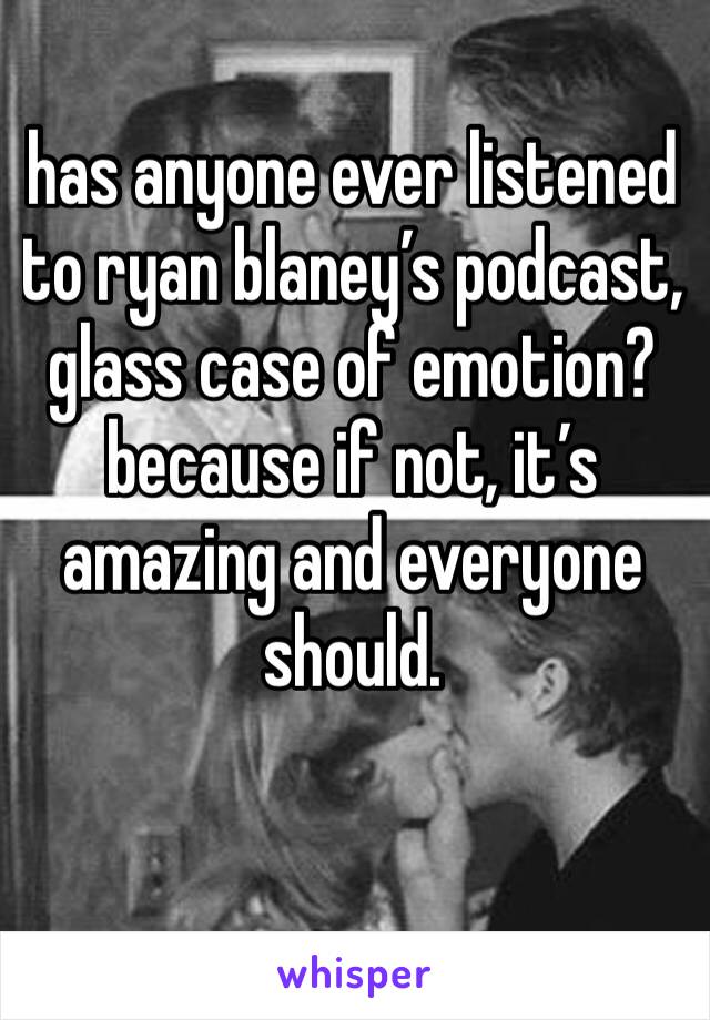 has anyone ever listened to ryan blaney’s podcast, glass case of emotion? because if not, it’s amazing and everyone should. 