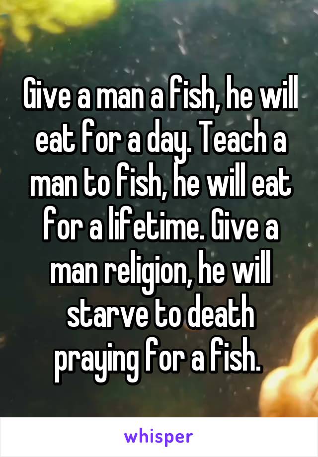 Give a man a fish, he will eat for a day. Teach a man to fish, he will eat for a lifetime. Give a man religion, he will starve to death praying for a fish. 