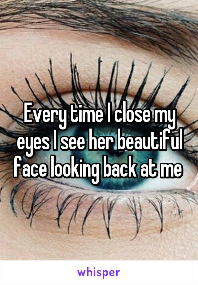 Every time I close my eyes I see her beautiful face looking back at me 