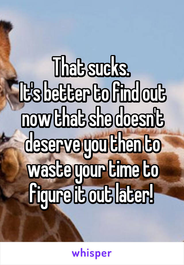 That sucks. 
It's better to find out now that she doesn't deserve you then to waste your time to figure it out later! 