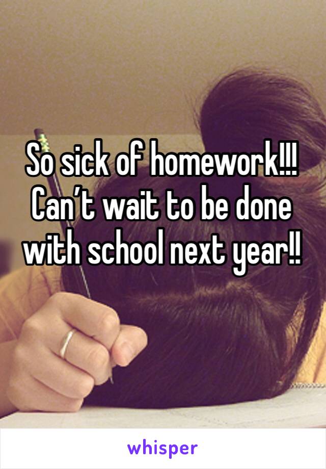 So sick of homework!!! Can’t wait to be done with school next year!! 