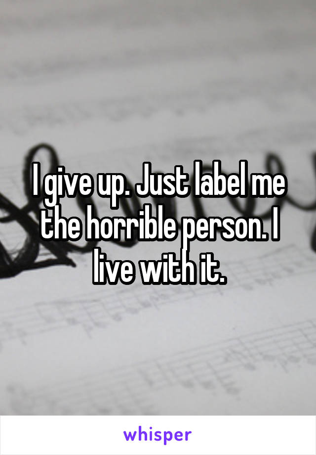 I give up. Just label me the horrible person. I live with it.