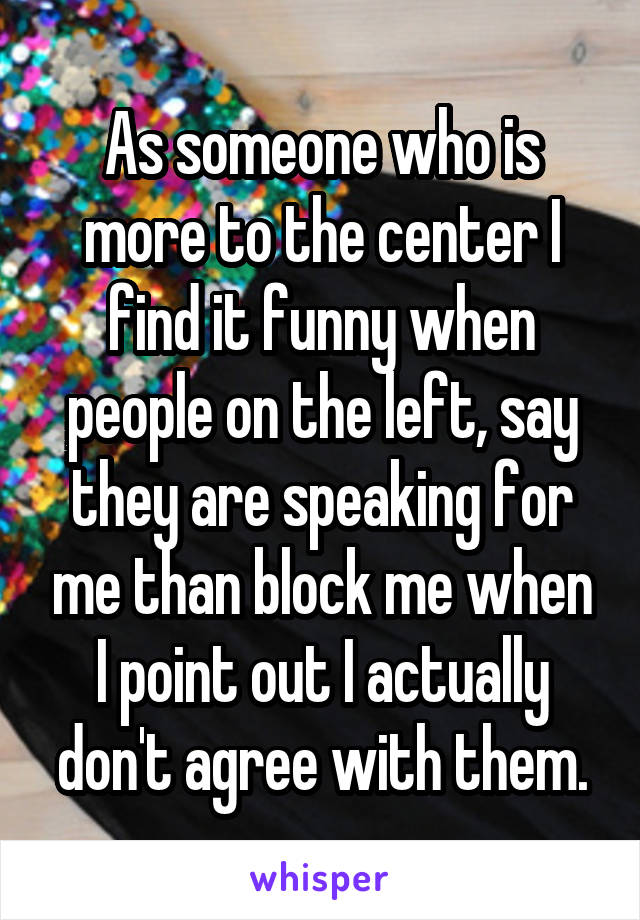 As someone who is more to the center I find it funny when people on the left, say they are speaking for me than block me when I point out I actually don't agree with them.