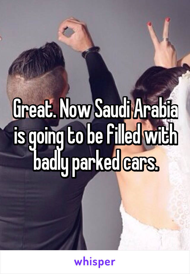 Great. Now Saudi Arabia is going to be filled with badly parked cars.