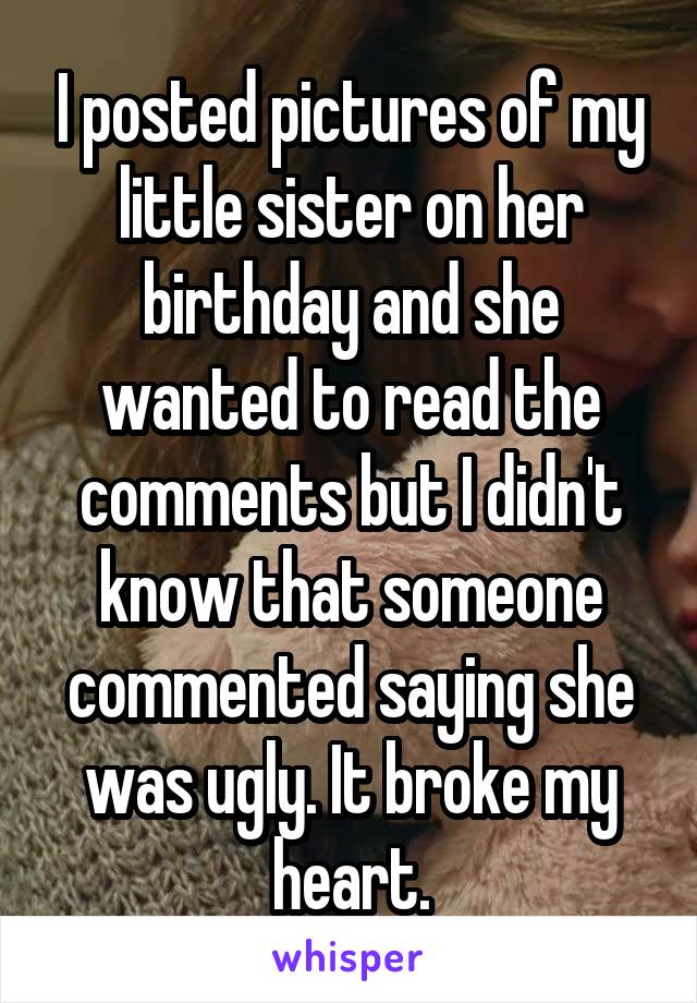 I posted pictures of my little sister on her birthday and she wanted to read the comments but I didn't know that someone commented saying she was ugly. It broke my heart.