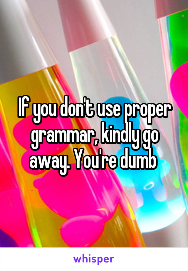 If you don't use proper grammar, kindly go away. You're dumb 