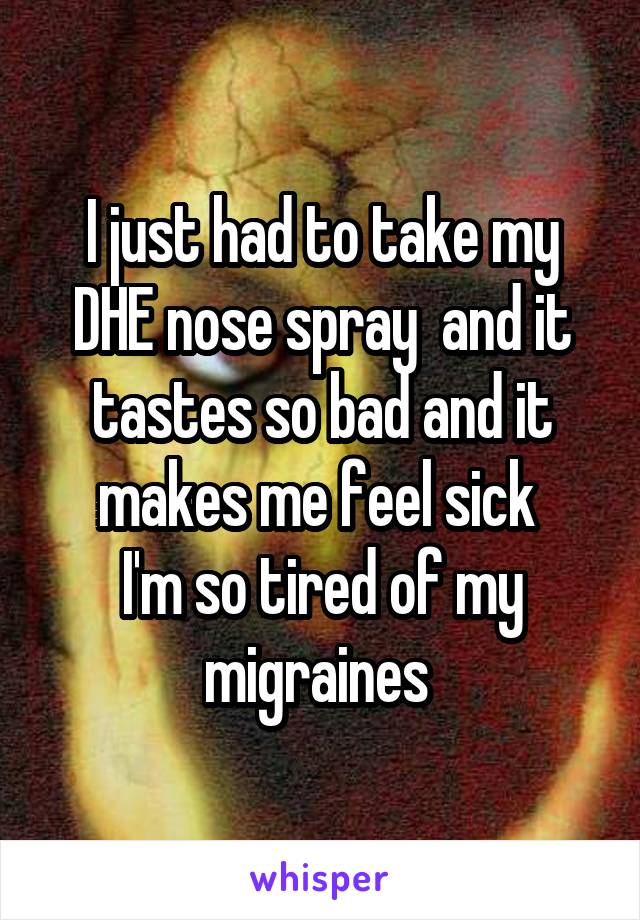 I just had to take my DHE nose spray  and it tastes so bad and it makes me feel sick 
I'm so tired of my migraines 