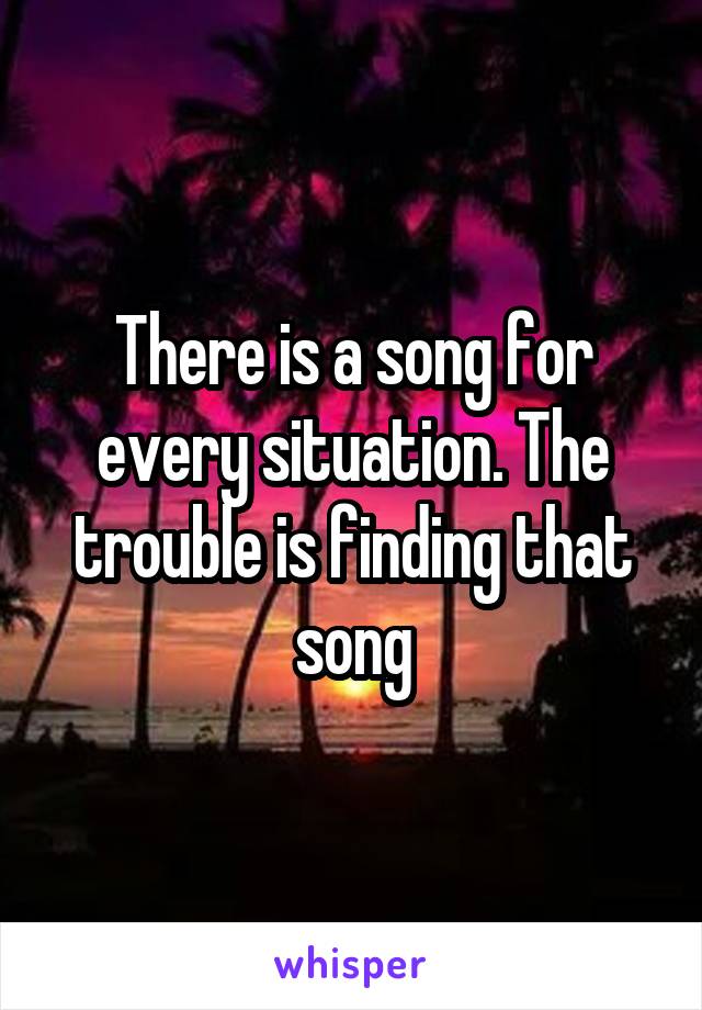 There is a song for every situation. The trouble is finding that song