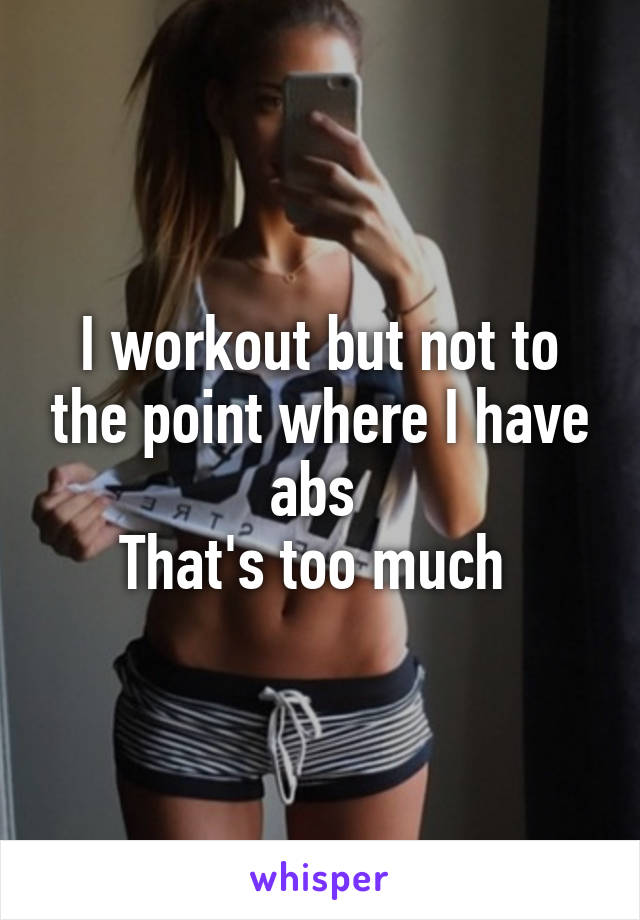 I workout but not to the point where I have abs 
That's too much 