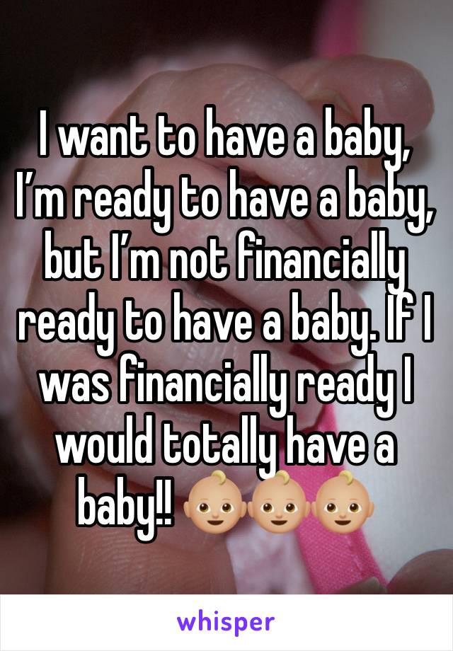 I want to have a baby, I’m ready to have a baby, but I’m not financially ready to have a baby. If I was financially ready I would totally have a baby!! 👶🏼👶🏼👶🏼