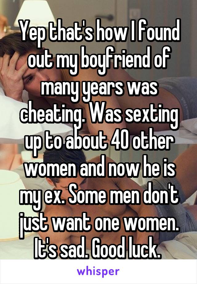 Yep that's how I found out my boyfriend of many years was cheating. Was sexting up to about 40 other women and now he is my ex. Some men don't just want one women. It's sad. Good luck. 