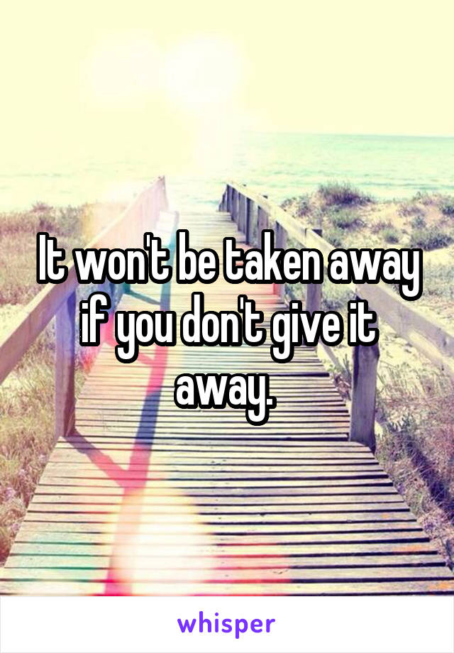 It won't be taken away if you don't give it away. 