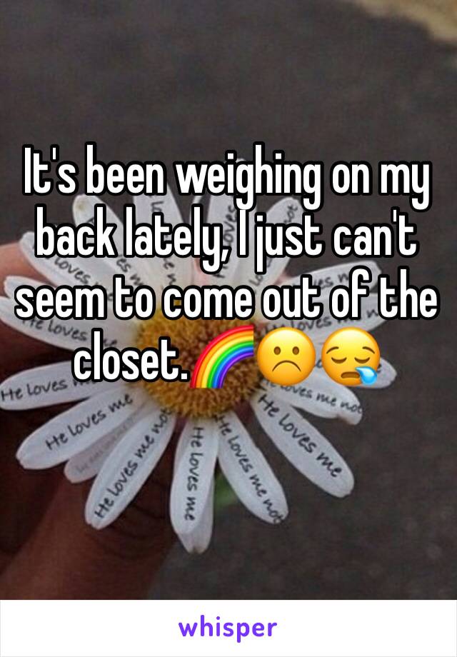 It's been weighing on my back lately, I just can't seem to come out of the closet.🌈☹️😪