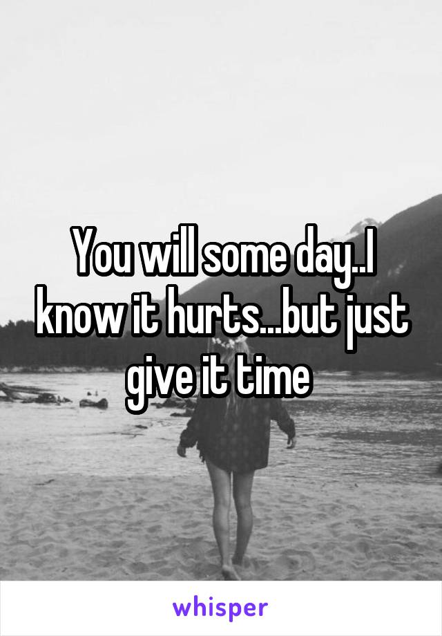 You will some day..I know it hurts...but just give it time 