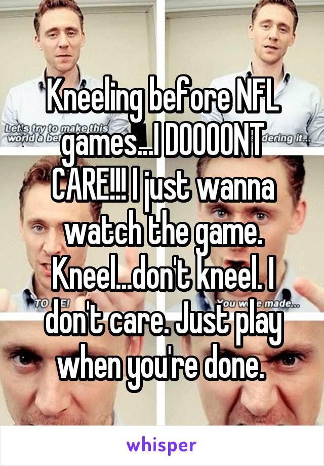 Kneeling before NFL games...I DOOOONT CARE!!! I just wanna watch the game. Kneel...don't kneel. I don't care. Just play when you're done. 