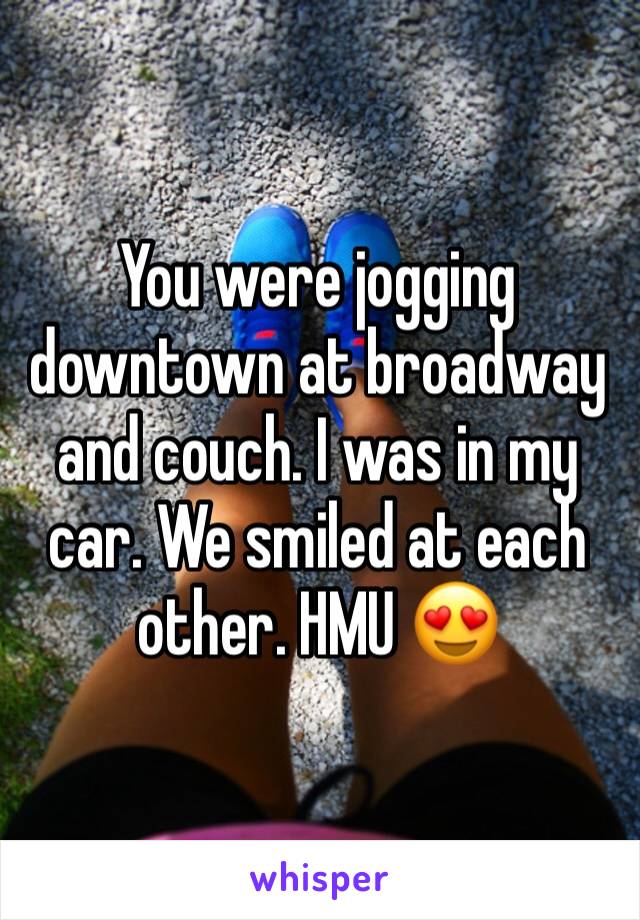 You were jogging downtown at broadway and couch. I was in my car. We smiled at each other. HMU 😍