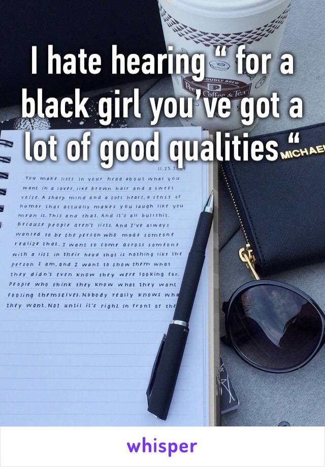 I hate hearing “ for a black girl you’ve got a lot of good qualities “ 