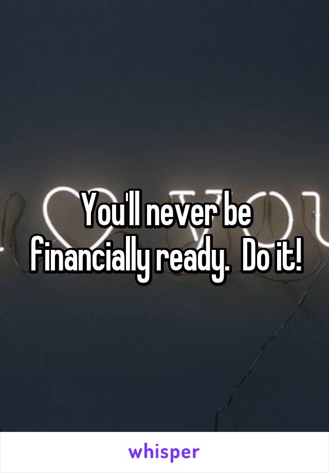 You'll never be financially ready.  Do it!