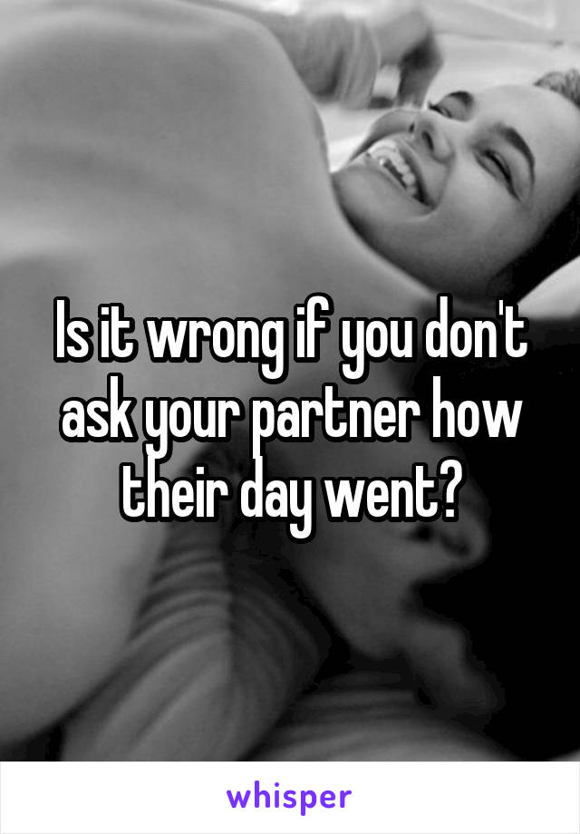 Is it wrong if you don't ask your partner how their day went?