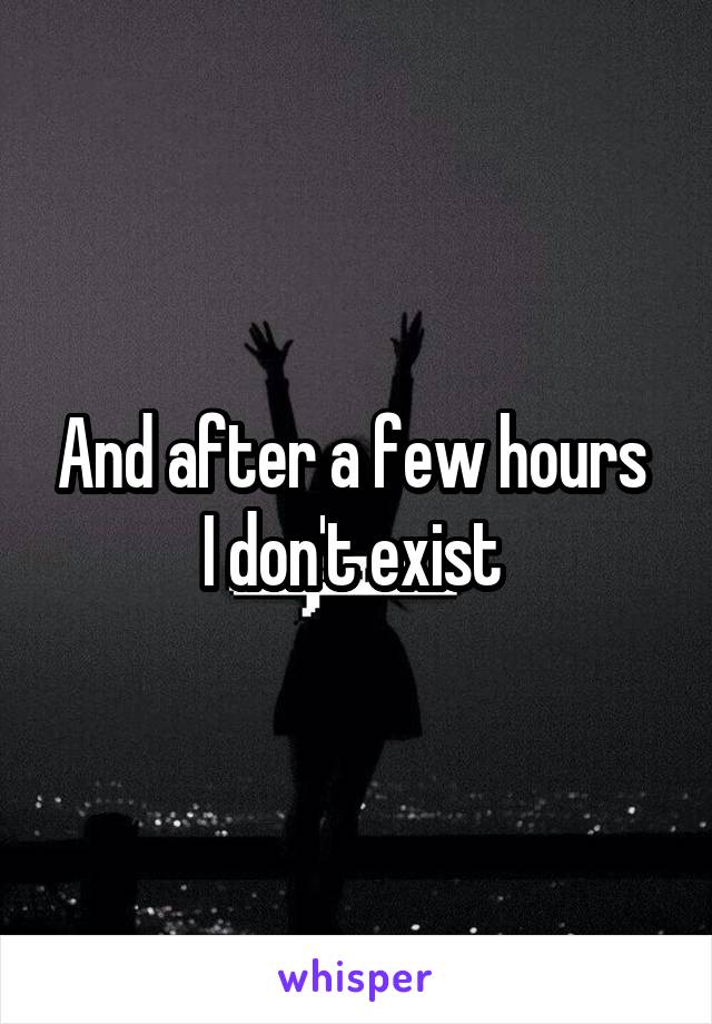 And after a few hours 
I don't exist 