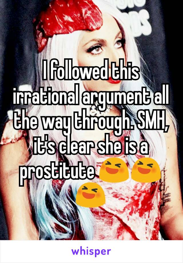 I followed this irrational argument all the way through. SMH, it's clear she is a prostitute 😆😆😆