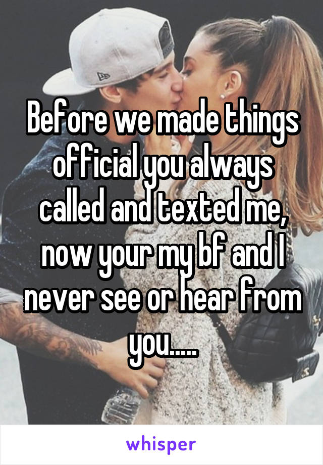 Before we made things official you always called and texted me, now your my bf and I never see or hear from you.....