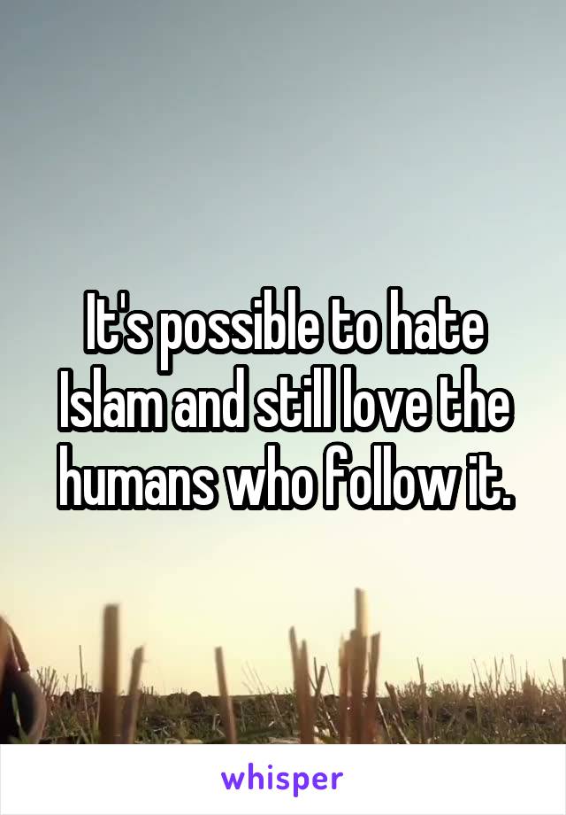 It's possible to hate Islam and still love the humans who follow it.