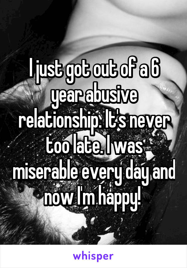 I just got out of a 6 year abusive relationship. It's never too late. I was miserable every day and now I'm happy! 